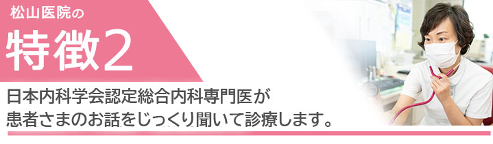日本内科学会認定総合内科専門医が患者さまのお話をじっくり聞いて診療します。