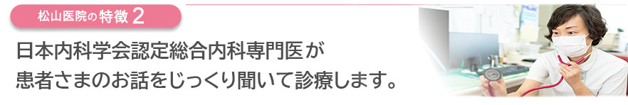 日本内科学会認定総合内科専門医が患者さまのお話をじっくり聞いて診療します。