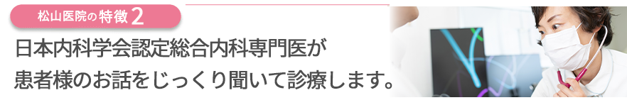 日本内科学会認定総合内科専門医が患者さまのお話をじっくり聞いて診療します。