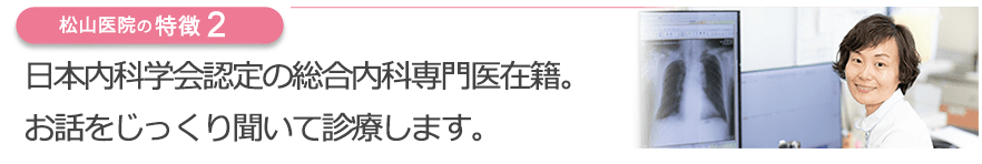 日本内科学会認定の総合内科専門医在籍。お話をじっくり聞いて診療します。