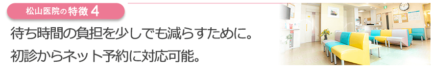 待ち時間の負担を少しでも減らすために。初診からネット予約に対応可能。