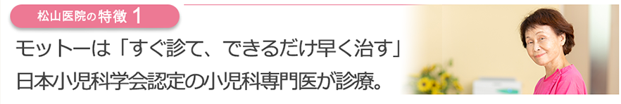 モットーは「すぐ診て、できるだけ早く楽にする」日本小児科学会認定の小児科専門医が診療。
